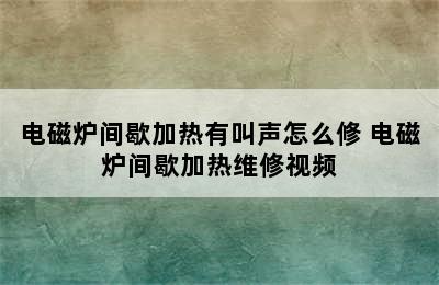 电磁炉间歇加热有叫声怎么修 电磁炉间歇加热维修视频